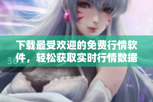 下载最受欢迎的免费行情软件，轻松获取实时行情数据！-软件行情下载