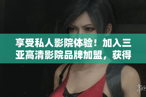 享受私人影院体验！加入三亚高清影院品牌加盟，获得独家软件服务