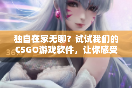 独自在家无聊？试试我们的CSGO游戏软件，让你感受不一样的战斗体验