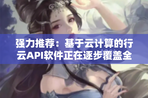 强力推荐：基于云计算的行云API软件正在逐步覆盖全球市场