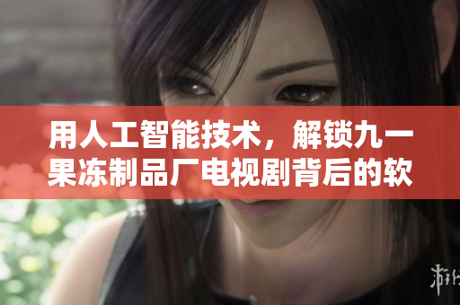 用人工智能技术，解锁九一果冻制品厂电视剧背后的软件创新
