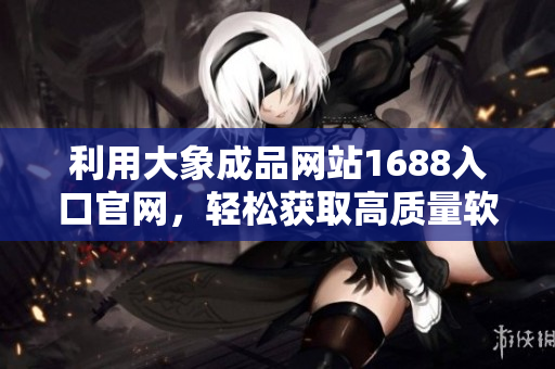 利用大象成品网站1688入口官网，轻松获取高质量软件，满足您的个性化需求
