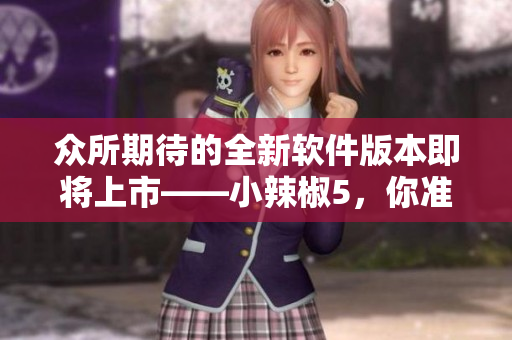 众所期待的全新软件版本即将上市——小辣椒5，你准备好了吗？