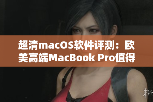 超清macOS软件评测：欧美高端MacBook Pro值得购买吗？