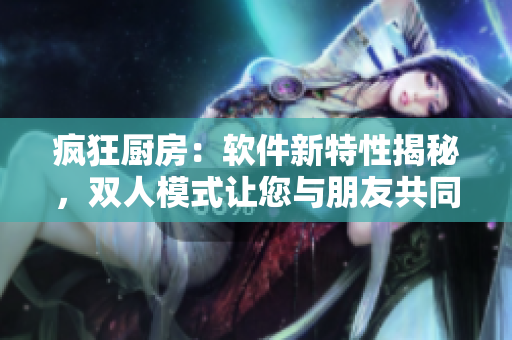 疯狂厨房：软件新特性揭秘，双人模式让您与朋友共同享受美食制作乐趣