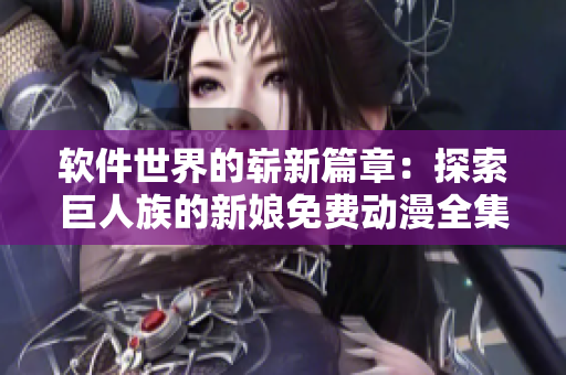 软件世界的崭新篇章：探索巨人族的新娘免费动漫全集