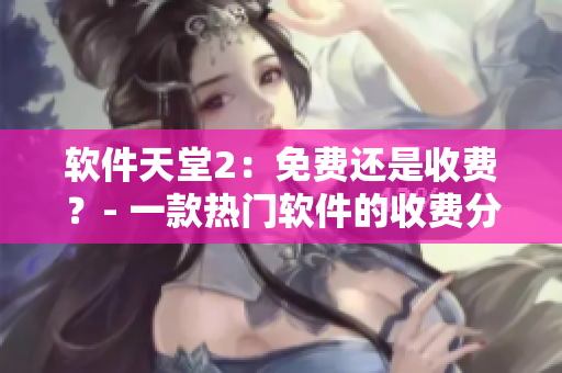 软件天堂2：免费还是收费？- 一款热门软件的收费分析