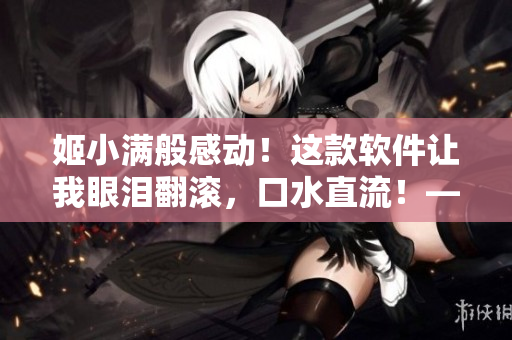 姬小满般感动！这款软件让我眼泪翻滚，口水直流！——软件测评
