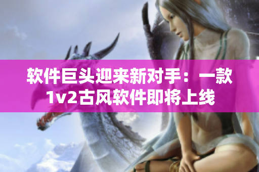 软件巨头迎来新对手：一款1v2古风软件即将上线