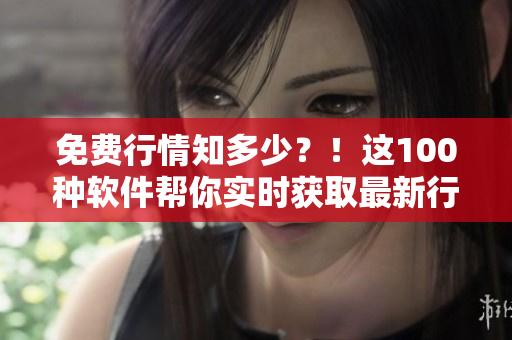 免费行情知多少？！这100种软件帮你实时获取最新行情！