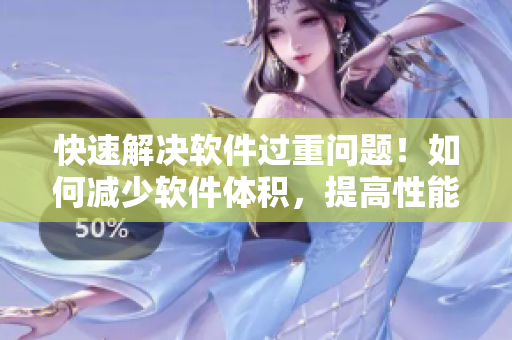 快速解决软件过重问题！如何减少软件体积，提高性能