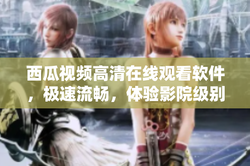 西瓜视频高清在线观看软件，极速流畅，体验影院级别效果！