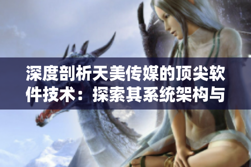深度剖析天美传媒的顶尖软件技术：探索其系统架构与创新应用