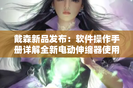 戴森新品发布：软件操作手册详解全新电动伸缩器使用方法