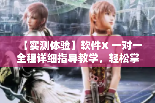 【实测体验】软件X 一对一全程详细指导教学，轻松掌握软件技能！