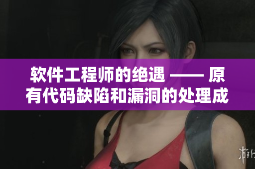 软件工程师的绝遇 —— 原有代码缺陷和漏洞的处理成难题