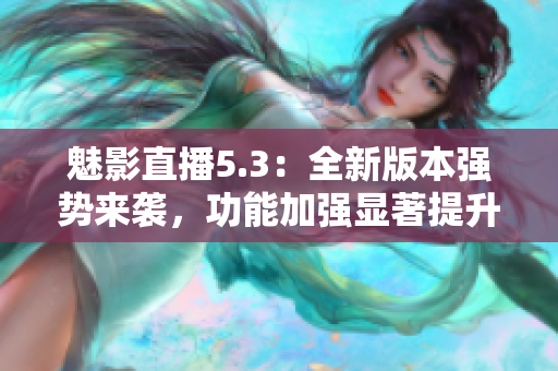 魅影直播5.3：全新版本强势来袭，功能加强显著提升！