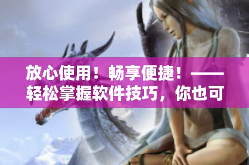 放心使用！畅享便捷！——轻松掌握软件技巧，你也可以成为软件高手！