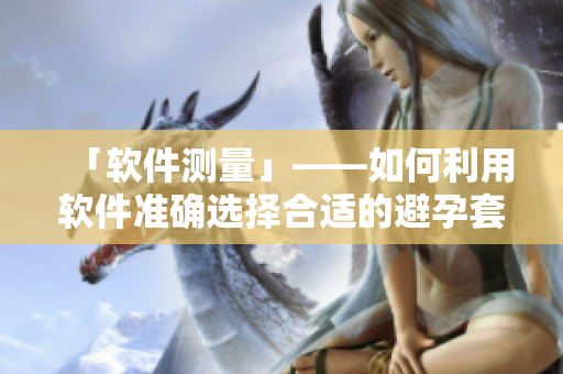 「软件测量」——如何利用软件准确选择合适的避孕套尺寸