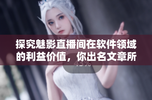 探究魅影直播间在软件领域的利益价值，你出名文章所需要的！