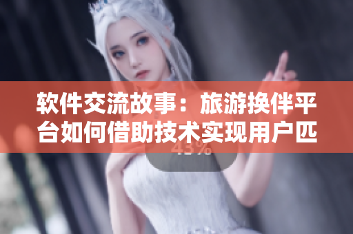 软件交流故事：旅游换伴平台如何借助技术实现用户匹配