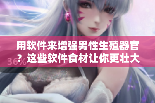 用软件来增强男性生殖器官？这些软件食材让你更壮大，更有自信！