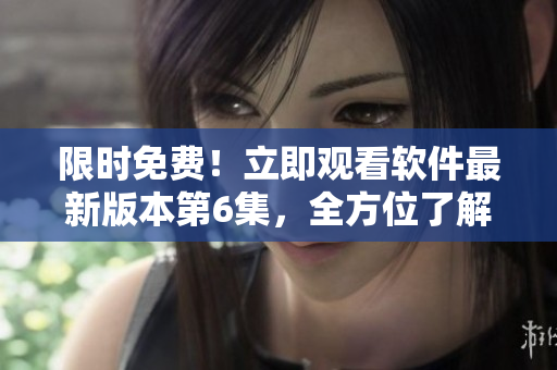 限时免费！立即观看软件最新版本第6集，全方位了解该软件最新功能与体验