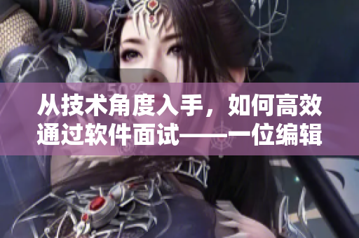 从技术角度入手，如何高效通过软件面试——一位编辑的经验分享