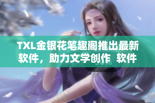 TXL金银花笔趣阁推出最新软件，助力文学创作  软件发布