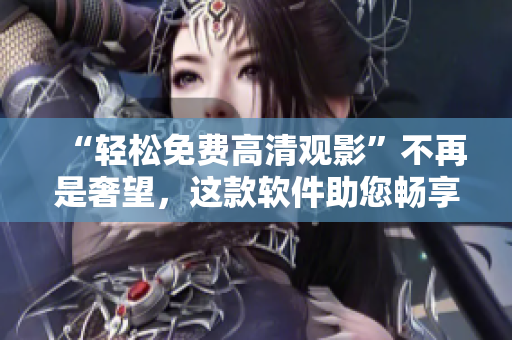 “轻松免费高清观影”不再是奢望，这款软件助您畅享流畅高清影视库！