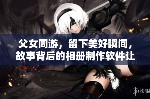 父女同游，留下美好瞬间，故事背后的相册制作软件让旅行回忆更加珍贵