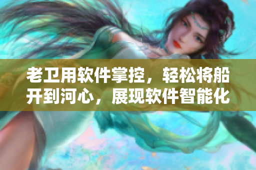 老卫用软件掌控，轻松将船开到河心，展现软件智能化控制优势