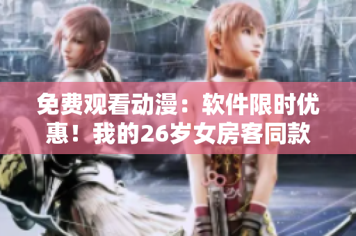 免费观看动漫：软件限时优惠！我的26岁女房客同款应用现已上线！