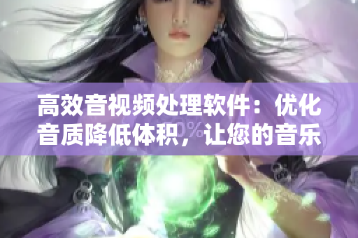 高效音视频处理软件：优化音质降低体积，让您的音乐享受轻松便捷