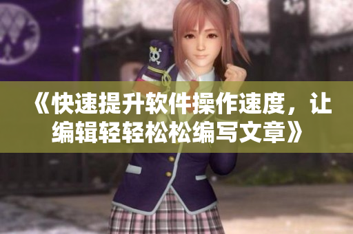 《快速提升软件操作速度，让编辑轻轻松松编写文章》