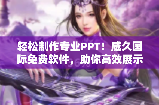 轻松制作专业PPT！威久国际免费软件，助你高效展示创意