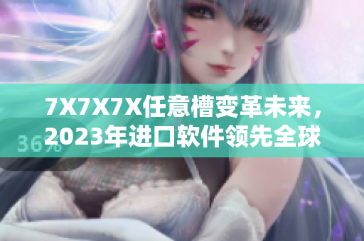 7X7X7X任意槽变革未来，2023年进口软件领先全球
