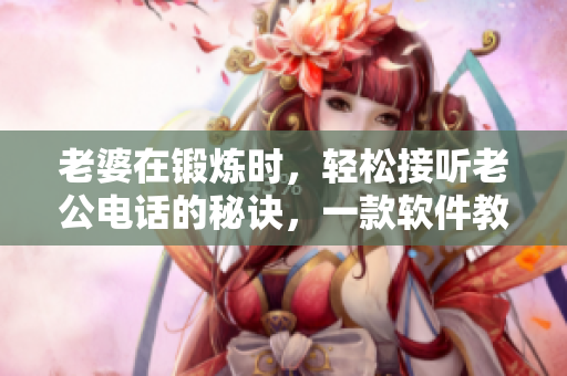 老婆在锻炼时，轻松接听老公电话的秘诀，一款软件教你怎么做！