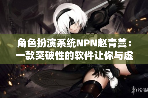 角色扮演系统NPN赵青蔓：一款突破性的软件让你与虚拟世界整合