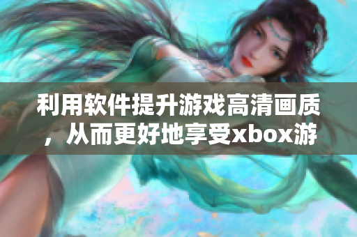 利用软件提升游戏高清画质，从而更好地享受xbox游戏体验