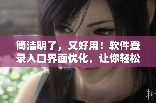 简洁明了，又好用！软件登录入口界面优化，让你轻松上手