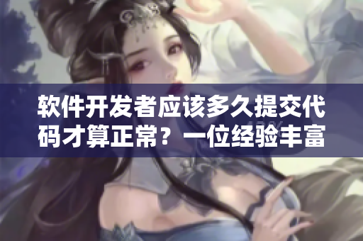 软件开发者应该多久提交代码才算正常？一位经验丰富的开发者给出答案！