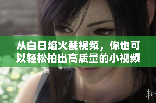 从白日焰火截视频，你也可以轻松拍出高质量的小视频！