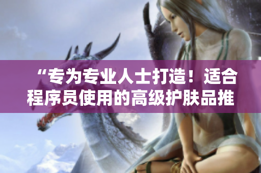“专为专业人士打造！适合程序员使用的高级护肤品推荐”