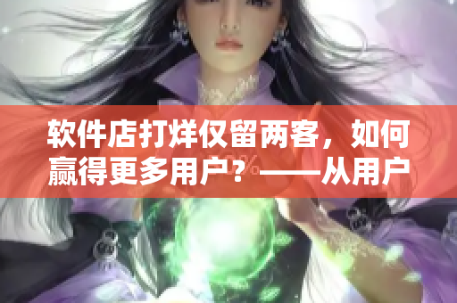 软件店打烊仅留两客，如何赢得更多用户？——从用户需求角度出发分析