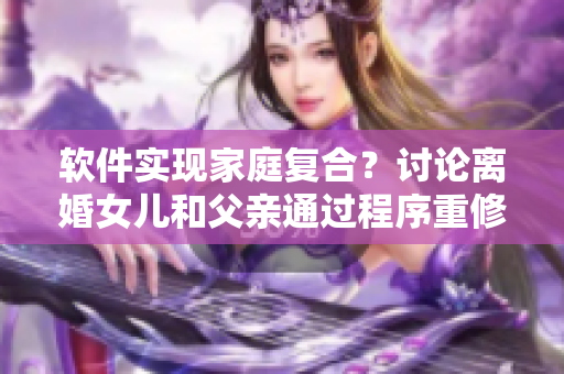 软件实现家庭复合？讨论离婚女儿和父亲通过程序重修夫妻情