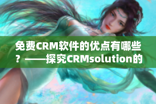 免费CRM软件的优点有哪些？——探究CRMsolution的免费版