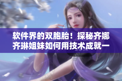 软件界的双胞胎！探秘齐娜齐琳姐妹如何用技术成就一番事业！