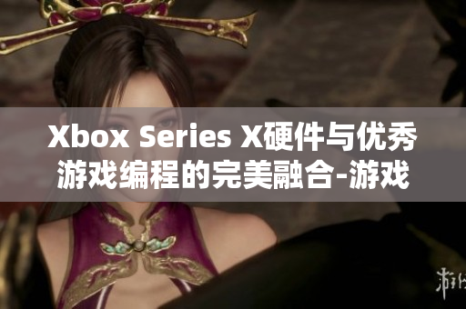 Xbox Series X硬件与优秀游戏编程的完美融合-游戏界的新巅峰