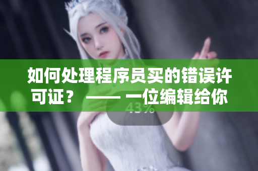 如何处理程序员买的错误许可证？ —— 一位编辑给你的建议